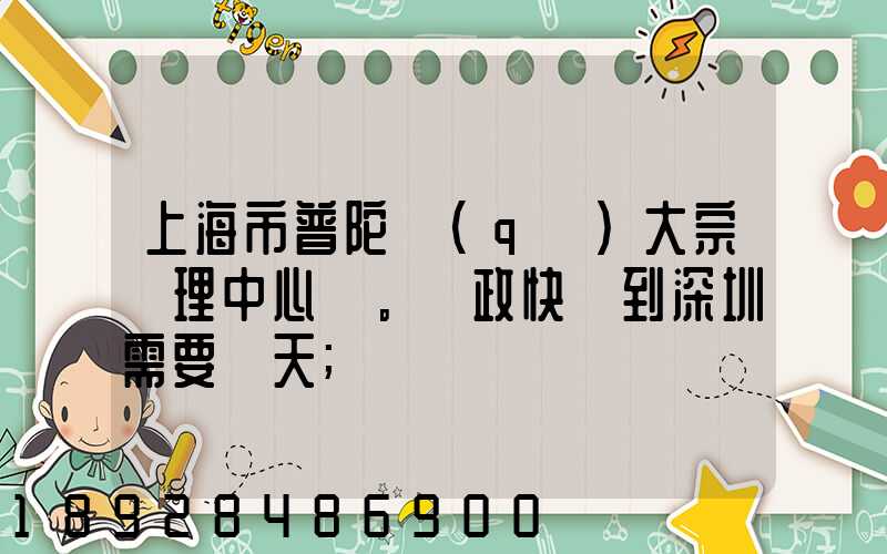 上海市普陀區(qū)大宗處理中心。郵政快遞到深圳需要幾天
